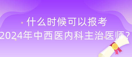 什么時(shí)候可以報(bào)考2024年中西醫(yī)內(nèi)科主治醫(yī)師？