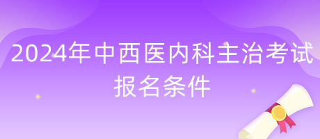 2024年中西醫(yī)內科主治考試報名條件