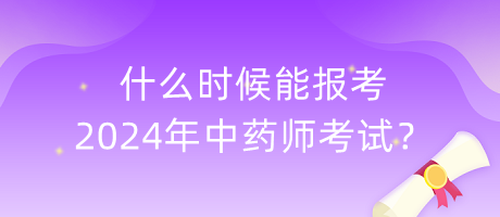 什么時候能報考2024年中藥師考試？