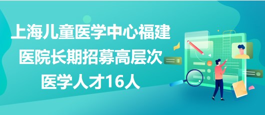 上海兒童醫(yī)學(xué)中心福建醫(yī)院2023年長期招募高層次醫(yī)學(xué)人才16人