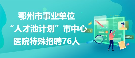 鄂州市事業(yè)單位“人才池計劃”市中心醫(yī)院特殊招聘76人