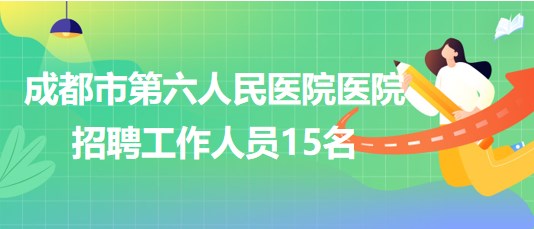 成都市第六人民醫(yī)院醫(yī)院2023年招聘急需緊缺專業(yè)工作人員15名