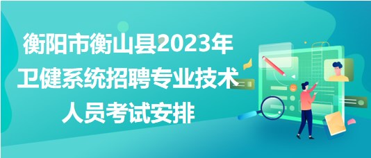 衡陽(yáng)市衡山縣2023年衛(wèi)健系統(tǒng)招聘專業(yè)技術(shù)人員考試安排