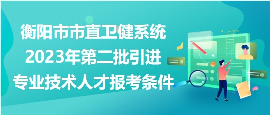 衡陽市市直衛(wèi)健系統(tǒng)2023年第二批引進(jìn)專業(yè)技術(shù)人才報(bào)考條件