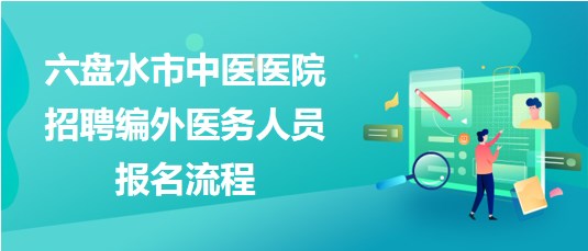 貴州省六盤水市中醫(yī)醫(yī)院2023年招聘編外醫(yī)務(wù)人員報(bào)名流程