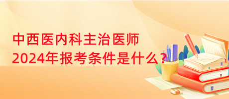 中西醫(yī)內(nèi)科主治醫(yī)師2024年報考條件是什么？