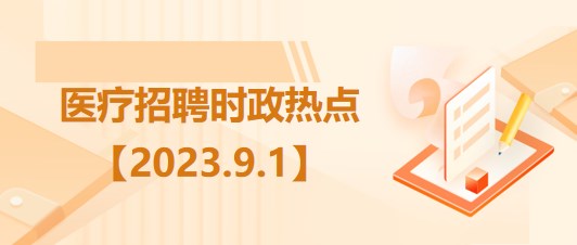 醫(yī)療衛(wèi)生招聘時事政治：2023年9月1日時政熱點整理