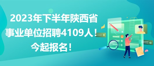 2023年下半年陜西省事業(yè)單位招聘4109人！今起報(bào)名！