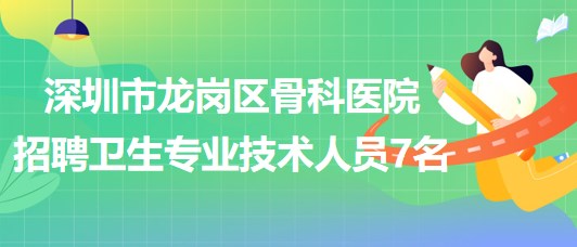 深圳市龍崗區(qū)骨科醫(yī)院2023年招聘衛(wèi)生專(zhuān)業(yè)技術(shù)人員7名