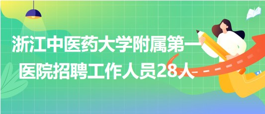 浙江中醫(yī)藥大學附屬第一醫(yī)院2023年下半年招聘工作人員28人