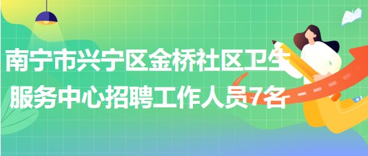 南寧市興寧區(qū)金橋社區(qū)衛(wèi)生服務中心2023年招聘工作人員7名