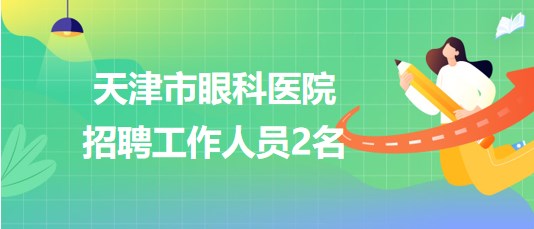 天津市眼科醫(yī)院2023年第二批次招聘工作人員2名