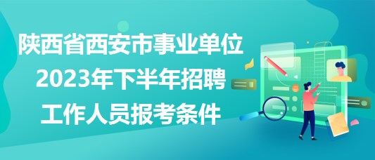 陜西省西安市事業(yè)單位2023年下半年招聘工作人員報考條件