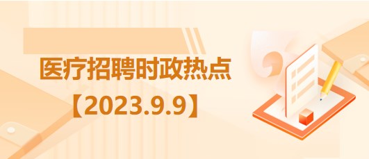 醫(yī)療衛(wèi)生招聘時事政治：2023年9月9日時政熱點整理