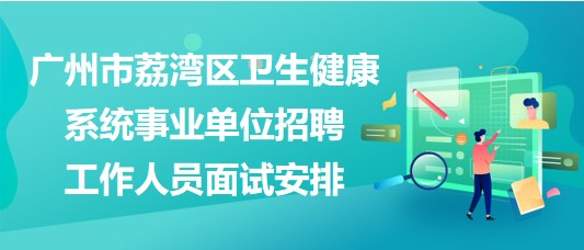 廣州市荔灣區(qū)衛(wèi)生健康系統(tǒng)事業(yè)單位招聘工作人員面試安排