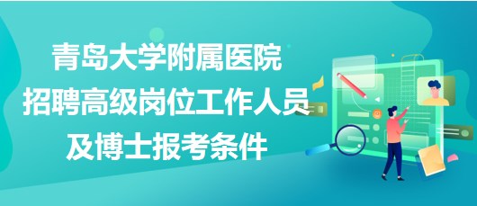 青島大學(xué)附屬醫(yī)院2023年招聘高級(jí)崗位工作人員及博士報(bào)考條件