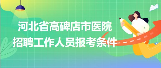 河北省高碑店市醫(yī)院2023年9月招聘工作人員報(bào)考條件