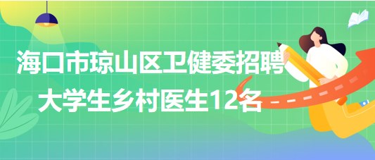 海口市瓊山區(qū)衛(wèi)生健康委員會2023年招聘大學(xué)生鄉(xiāng)村醫(yī)生12名