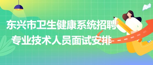 廣西防城港市東興市衛(wèi)生健康系統(tǒng)招聘專業(yè)技術人員面試安排