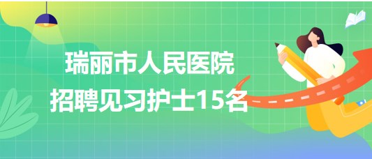 云南省德宏州瑞麗市人民醫(yī)院2023年招聘見(jiàn)習(xí)護(hù)士15名