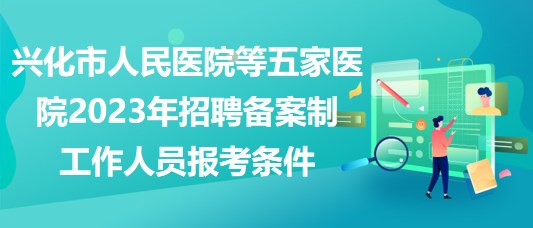 興化市人民醫(yī)院等五家醫(yī)院2023年招聘備案制工作人員報考條件