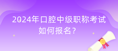 2024年口腔中級職稱考試如何報名？