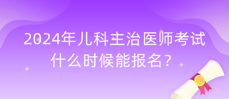 2024年兒科主治醫(yī)師考試什么時(shí)候能報(bào)名？