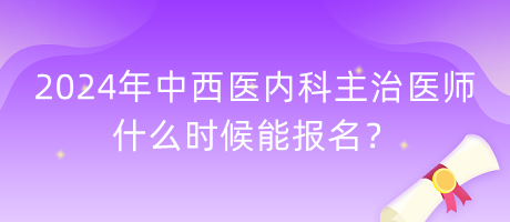 2024年中西醫(yī)內(nèi)科主治醫(yī)師什么時候能報名？