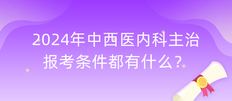 2024年中西醫(yī)內(nèi)科主治報(bào)考條件都有什么？