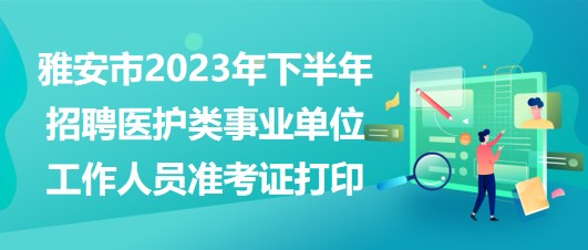 雅安市2023年下半年招聘醫(yī)護(hù)類事業(yè)單位工作人員準(zhǔn)考證打印