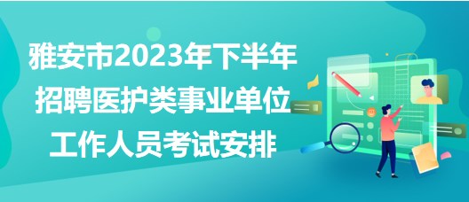 雅安市2023年下半年招聘醫(yī)護類事業(yè)單位工作人員考試安排