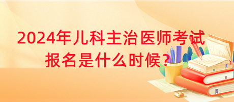 2024年兒科主治醫(yī)師考試報名是什么時候？