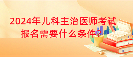 2024年兒科主治醫(yī)師考試報(bào)名需要什么條件？