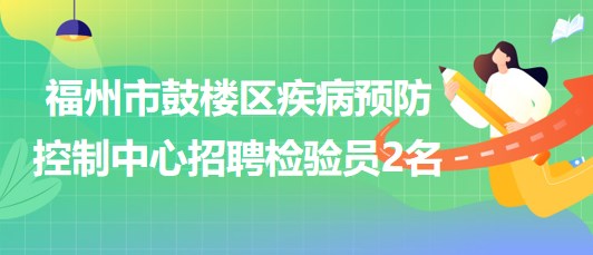 福州市鼓樓區(qū)疾病預(yù)防控制中心2023年9月招聘檢驗(yàn)員2名