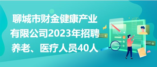 聊城市財金健康產(chǎn)業(yè)有限公司2023年招聘養(yǎng)老、醫(yī)療人員40人