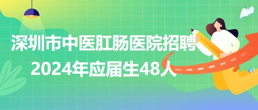 深圳市中醫(yī)肛腸醫(yī)院招聘2024年應屆生48人