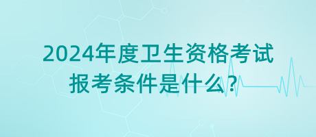 2024年度衛(wèi)生資格考試的報(bào)考條件是什么？