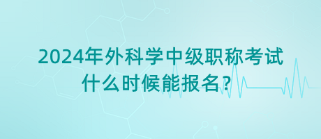 2024年外科學(xué)中級職稱考試什么時候能報名？