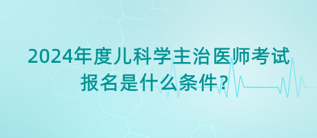 2024年度兒科學主治醫(yī)師考試報名是什么條件？