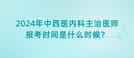 2024年中西醫(yī)內(nèi)科主治醫(yī)師報(bào)考時間是什么時候？