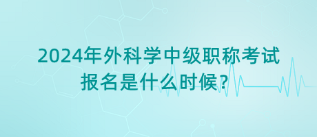 2024年外科學(xué)中級職稱考試報(bào)名是什么時(shí)候？