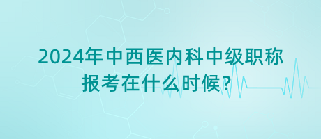 2024年中西醫(yī)內(nèi)科中級(jí)職稱報(bào)考在什么時(shí)候？