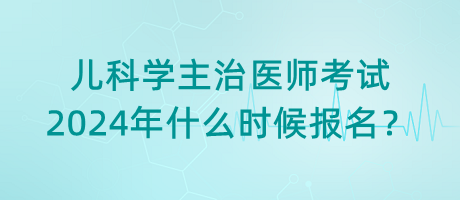 兒科學主治醫(yī)師考試2024年什么時候報名？