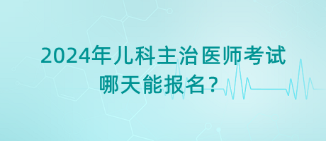 2024年兒科主治醫(yī)師考試哪天能報名？