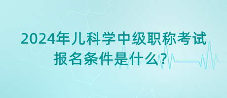 2024年兒科學中級職稱考試報名條件是什么？