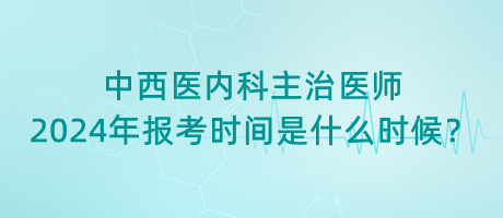 中西醫(yī)內(nèi)科主治醫(yī)師2024年報(bào)考時(shí)間是什么時(shí)候？