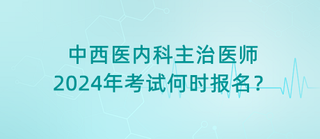 中西醫(yī)內(nèi)科主治醫(yī)師2024年考試何時報名？