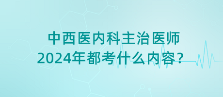 中西醫(yī)內(nèi)科主治醫(yī)師2024年都考什么內(nèi)容？