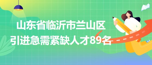 山東省臨沂市蘭山區(qū)2023年引進(jìn)急需緊缺人才89名