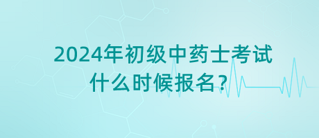 2024年初級(jí)中藥士考試什么時(shí)候報(bào)名？